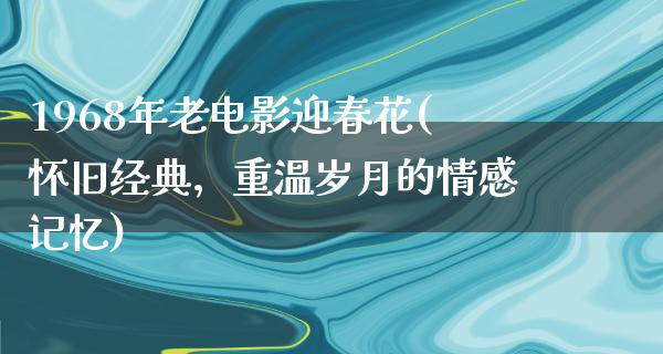 1968年老电影迎春花(怀旧经典，重温岁月的情感记忆)