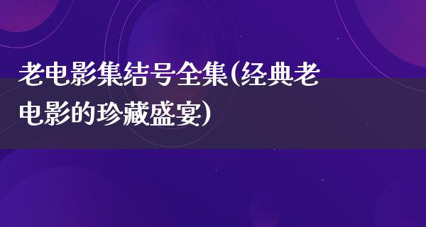 老电影集结号全集(经典老电影的珍藏盛宴)