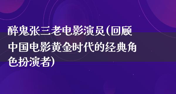 醉鬼张三老电影演员(回顾中国电影黄金时代的经典角色扮演者)