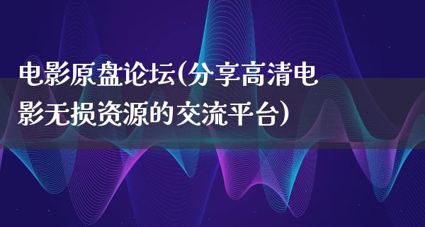 电影原盘论坛(分享高清电影无损资源的交流平台)