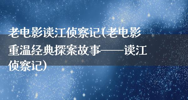 老电影读江侦察记(老电影重温经典探案故事——读江侦察记)