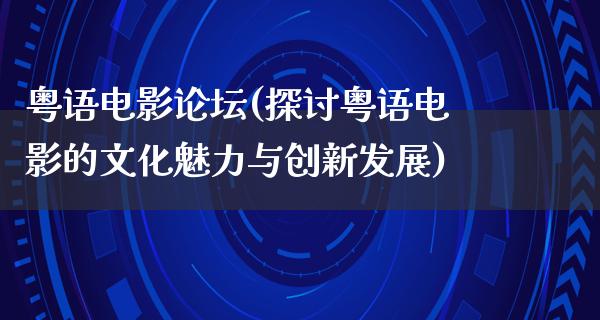 粤语电影论坛(探讨粤语电影的文化魅力与创新发展)