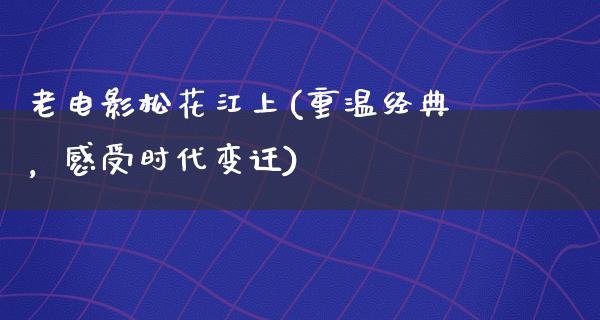 老电影松花江上(重温经典，感受时代变迁)