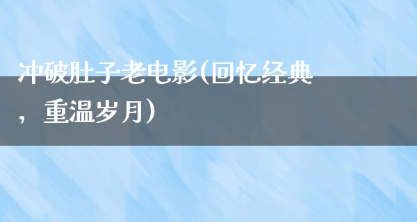 冲破肚子老电影(回忆经典，重温岁月)