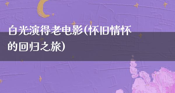 白光演得老电影(怀旧情怀的回归之旅)