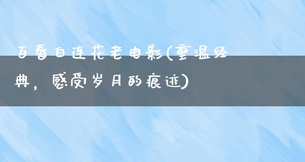 百看白连花老电影(重温经典，感受岁月的痕迹)