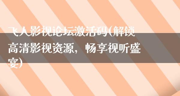 飞人影视论坛激活码(解锁高清影视资源，畅享视听盛宴)