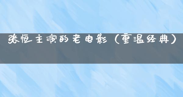 张恒主演的老电影（重温经典）