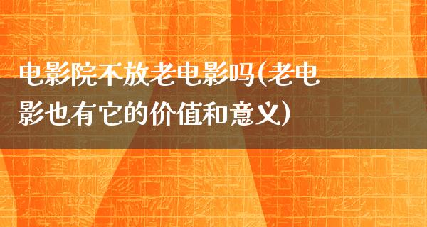 电影院不放老电影吗(老电影也有它的价值和意义)