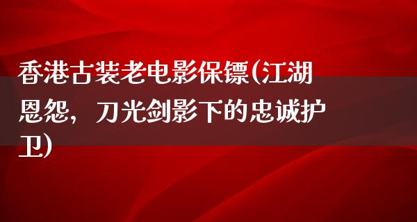 香港古装老电影保镖(江湖恩怨，刀光剑影下的忠诚护卫)