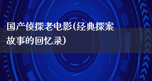 国产侦探老电影(经典探案故事的回忆录)