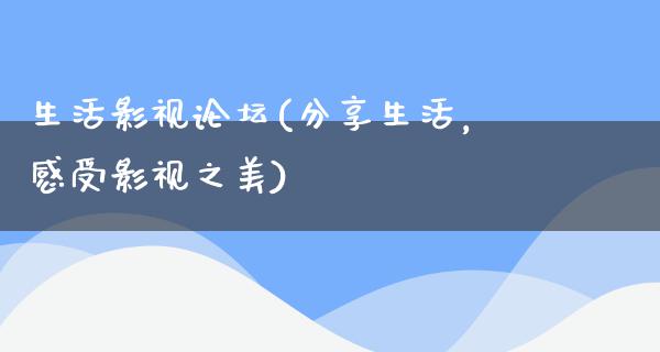 生活影视论坛(分享生活，感受影视之美)