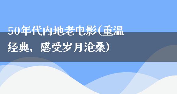 50年代内地老电影(重温经典，感受岁月沧桑)