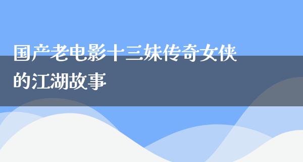 国产老电影十三妹传奇女侠的江湖故事