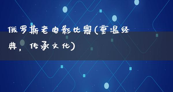 俄罗斯老电影比赛(重温经典，传承文化)