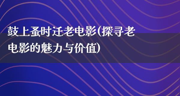 鼓上蚤时迁老电影(探寻老电影的魅力与价值)