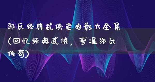 邵氏经典武侠老电影大全集(回忆经典武侠，重温邵氏传奇)