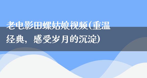 老电影田螺姑娘视频(重温经典，感受岁月的沉淀)