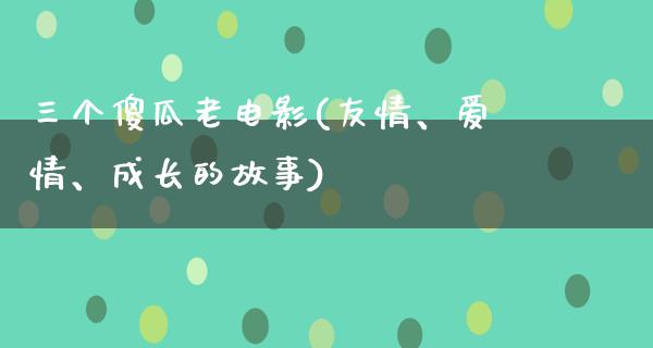 三个傻瓜老电影(友情、爱情、成长的故事)