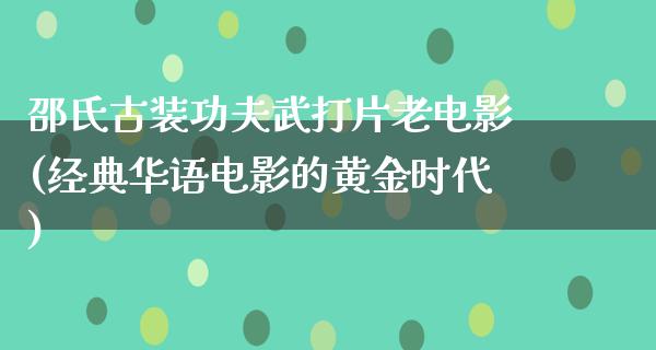 邵氏古装功夫武打片老电影(经典华语电影的黄金时代)