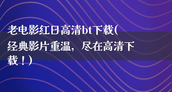 老电影红日高清bt下载(经典影片重温，尽在高清下载！)