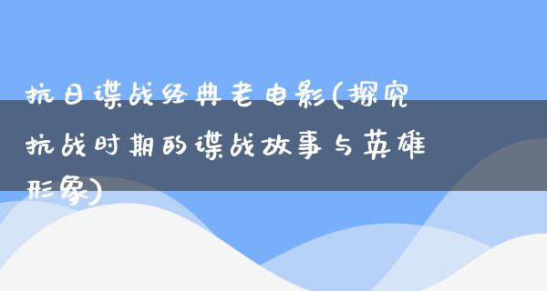 抗日谍战经典老电影(探究抗战时期的谍战故事与英雄形象)