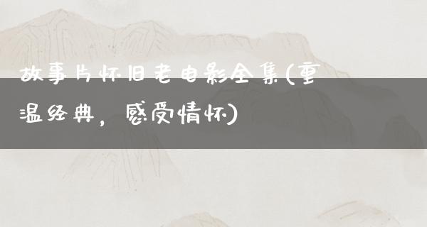 故事片怀旧老电影全集(重温经典，感受情怀)