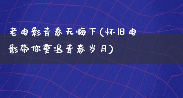 老电影青春无悔下(怀旧电影带你重温青春岁月)