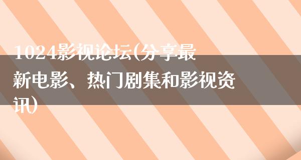 1024影视论坛(分享最新电影、热门剧集和影视资讯)