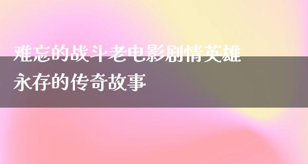 难忘的战斗老电影剧情英雄永存的传奇故事