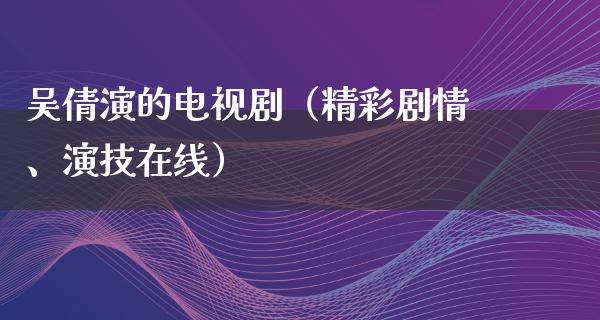 吴倩演的电视剧（精彩剧情、演技在线）