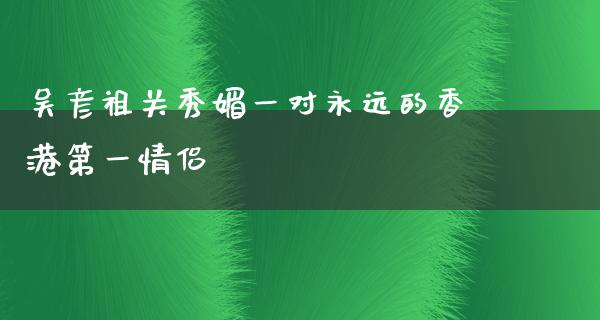 吴彦祖关秀媚一对永远的香港第一情侣