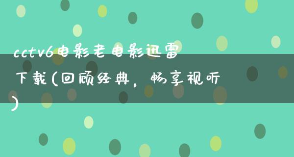 cctv6电影老电影迅雷下载(回顾经典，畅享视听)