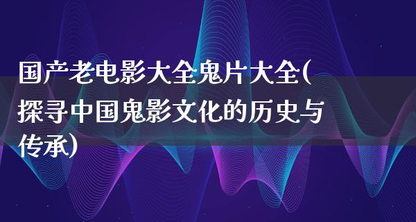 国产老电影大全鬼片大全(探寻中国鬼影文化的历史与传承)