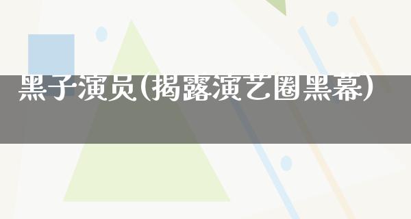 黑子演员(揭露演艺圈黑幕)