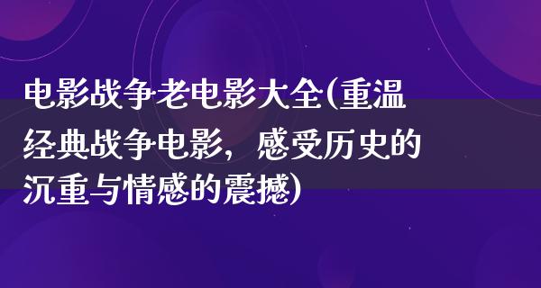 电影战争老电影大全(重温经典战争电影，感受历史的沉重与情感的震撼)