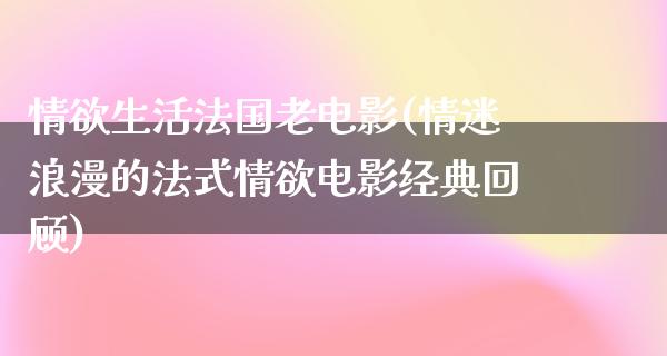 情欲生活法国老电影(情迷浪漫的法式情欲电影经典回顾)