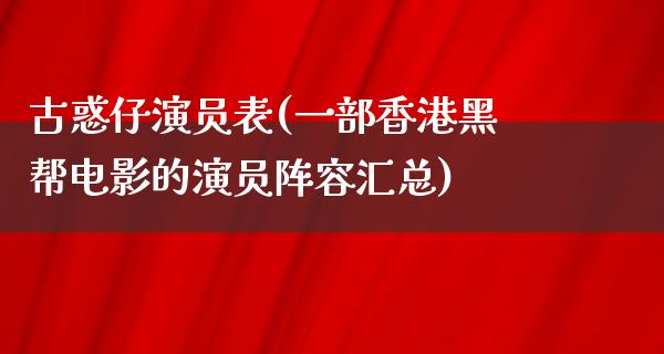 古惑仔演员表(一部香港黑帮电影的演员阵容汇总)