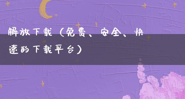 解放下载（免费、安全、快速的下载平台）