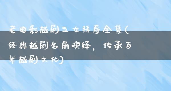 老电影越剧五女拜寿全集(经典越剧名角演绎，传承百年越剧文化)