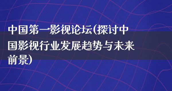 中国第一影视论坛(探讨中国影视行业发展趋势与未来前景)