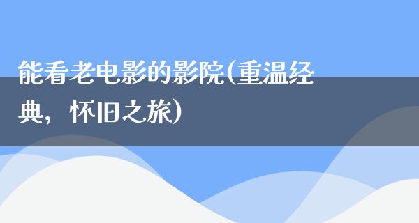 能看老电影的影院(重温经典，怀旧之旅)