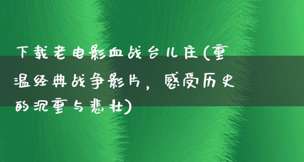 下载老电影血战台儿庄(重温经典战争影片，感受历史的沉重与悲壮)