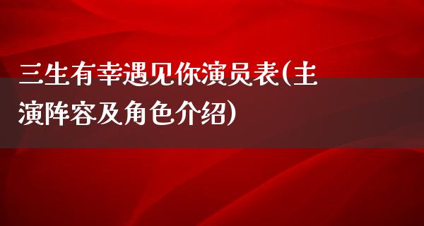 三生有幸遇见你演员表(主演阵容及角色介绍)