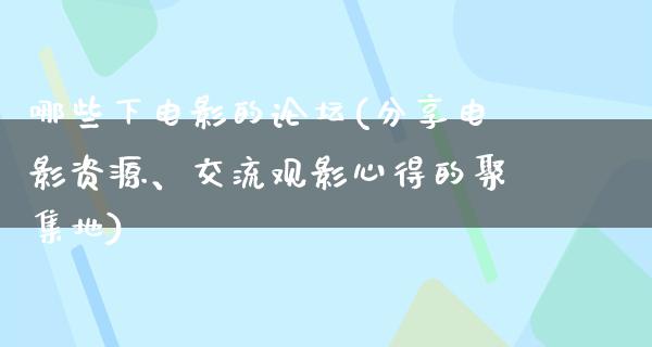 哪些下电影的论坛(分享电影资源、交流观影心得的聚集地)