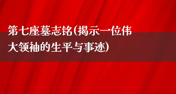 第七座墓志铭(揭示一位伟大领袖的生平与事迹)