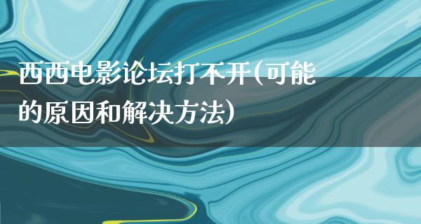 西西电影论坛打不开(可能的原因和解决方法)