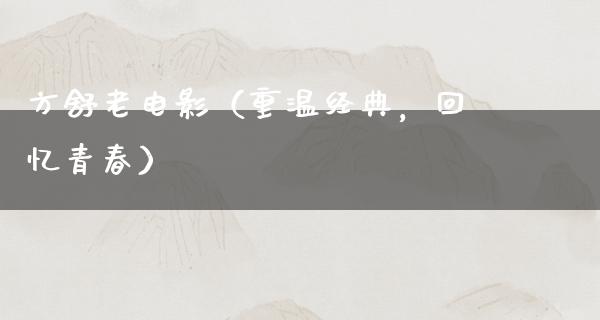 方舒老电影（重温经典，回忆青春）