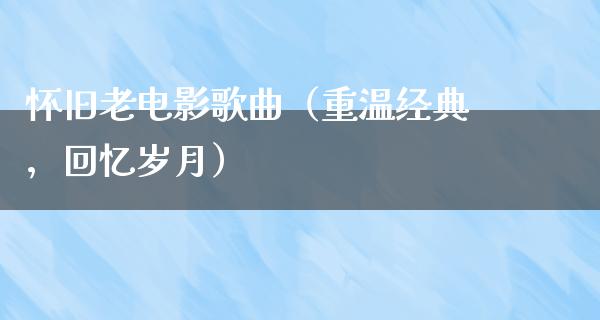 怀旧老电影歌曲（重温经典，回忆岁月）