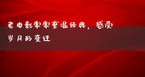 老电影零零重温经典，感受岁月的变迁